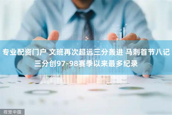 专业配资门户 文班再次超远三分轰进 马刺首节八记三分创97-98赛季以来最多纪录