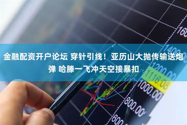 金融配资开户论坛 穿针引线！亚历山大抛传输送炮弹 哈滕一飞冲天空接暴扣