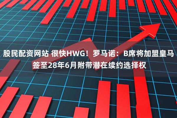 股民配资网站 很快HWG！罗马诺：B席将加盟皇马 签至28年6月附带潜在续约选择权