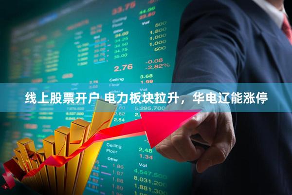 线上股票开户 电力板块拉升，华电辽能涨停