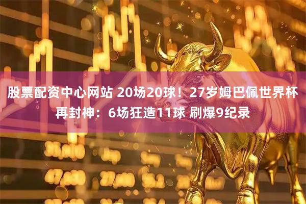 股票配资中心网站 20场20球!27岁姆巴佩世界杯再封神:6场狂造11球 刷爆9纪录