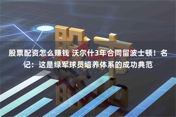 股票配资怎么赚钱 沃尔什3年合同留波士顿！名记：这是绿军球员培养体系的成功典范