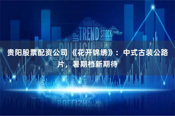 贵阳股票配资公司 《花开锦绣》：中式古装公路片，暑期档新期待