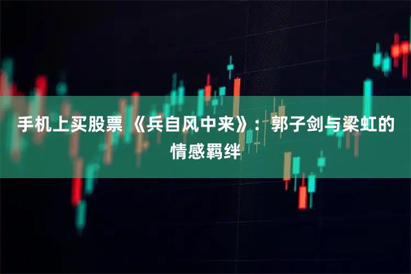 手机上买股票 《兵自风中来》：郭子剑与梁虹的情感羁绊