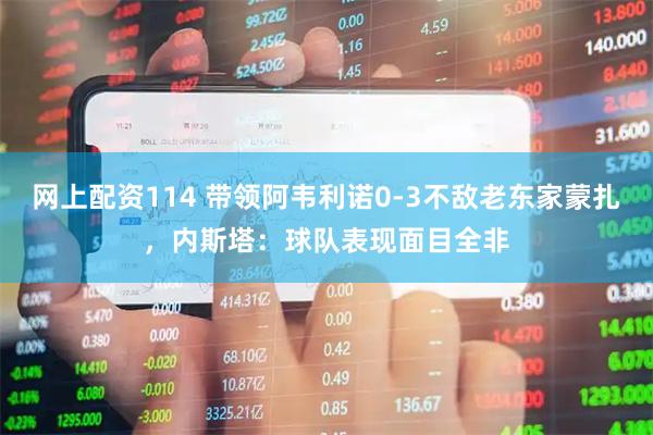 网上配资114 带领阿韦利诺0-3不敌老东家蒙扎，内斯塔：球队表现面目全非