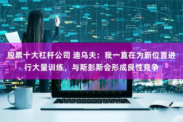 股票十大杠杆公司 迪乌夫：我一直在为新位置进行大量训练，与斯彭斯会形成良性竞争