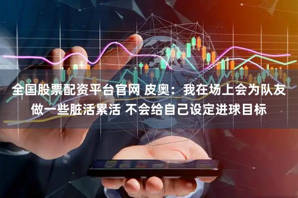 全国股票配资平台官网 皮奥：我在场上会为队友做一些脏活累活 不会给自己设定进球目标