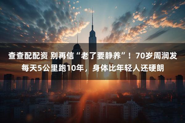查查配配资 别再信“老了要静养”！70岁周润发每天5公里跑10年，身体比年轻人还硬朗