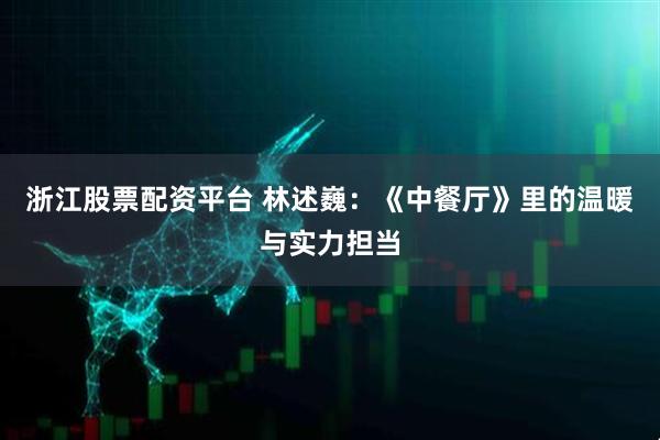 浙江股票配资平台 林述巍：《中餐厅》里的温暖与实力担当