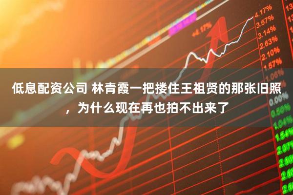 低息配资公司 林青霞一把搂住王祖贤的那张旧照，为什么现在再也拍不出来了