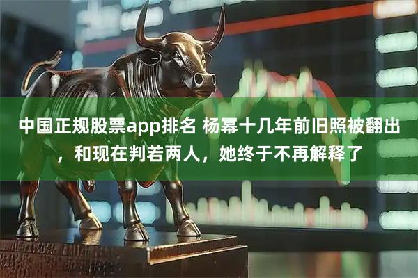 中国正规股票app排名 杨幂十几年前旧照被翻出，和现在判若两人，她终于不再解释了
