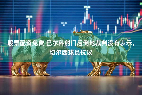 股票配资免费 巴尔科射门后倒地裁判没有表示，切尔西球员抗议