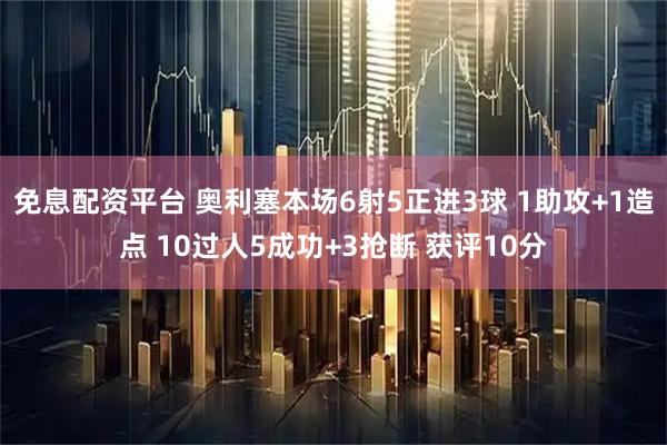 免息配资平台 奥利塞本场6射5正进3球 1助攻+1造点 10过人5成功+3抢断 获评10分