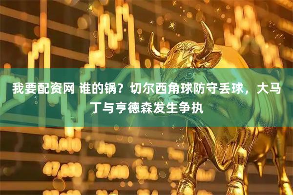 我要配资网 谁的锅？切尔西角球防守丢球，大马丁与亨德森发生争执