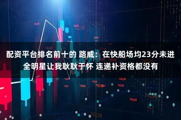 配资平台排名前十的 路威：在快船场均23分未进全明星让我耿耿于怀 连递补资格都没有