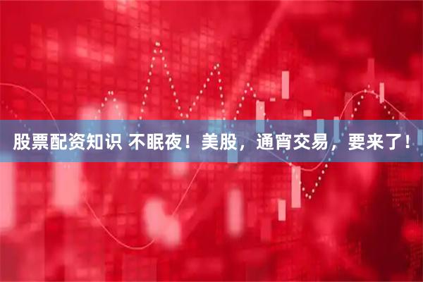 股票配资知识 不眠夜！美股，通宵交易，要来了！