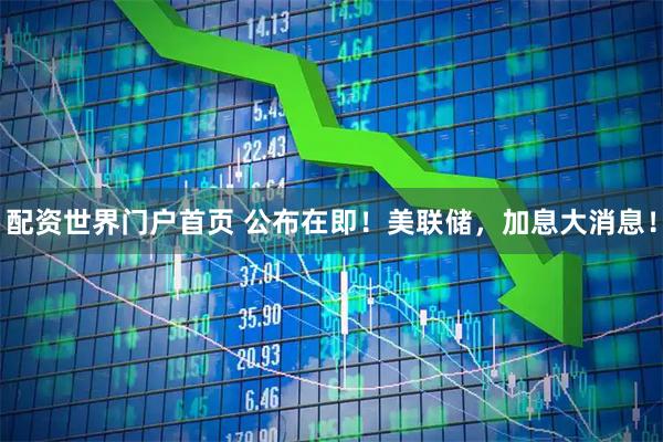 配资世界门户首页 公布在即！美联储，加息大消息！