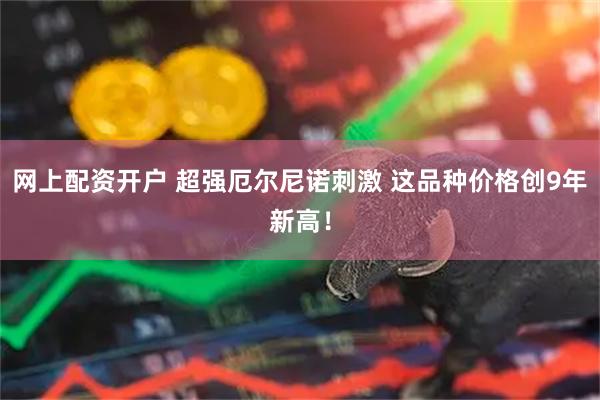 网上配资开户 超强厄尔尼诺刺激 这品种价格创9年新高！